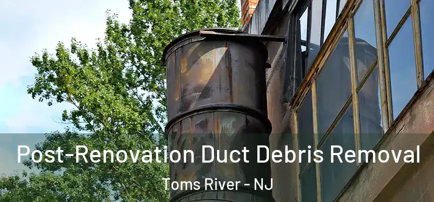  Post-Renovation Duct Debris Removal Toms River - NJ
